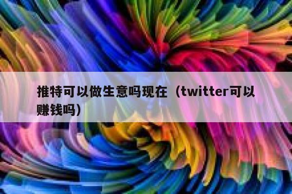 推特可以做生意吗现在（twitter可以赚钱吗） 第1张