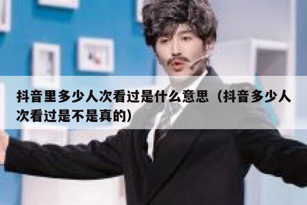 抖音里多少人次看过是什么意思（抖音多少人次看过是不是真的） 第1张
