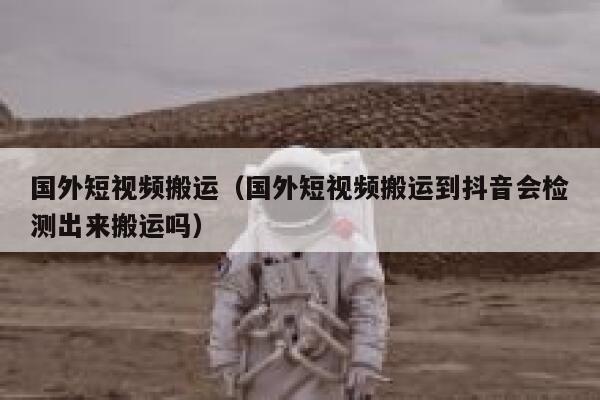 国外短视频搬运（国外短视频搬运到抖音会检测出来搬运吗） 第1张