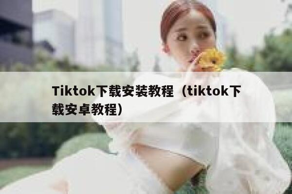 Tiktok下载安装教程（tiktok下载安卓教程） 第1张
