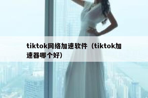 tiktok网络加速软件（tiktok加速器哪个好） 第1张