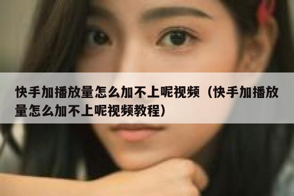 快手加播放量怎么加不上呢视频（快手加播放量怎么加不上呢视频教程） 第1张