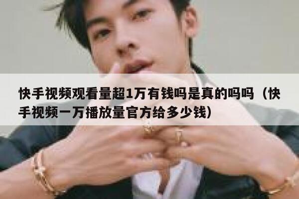 快手视频观看量超1万有钱吗是真的吗吗（快手视频一万播放量官方给多少钱） 第1张