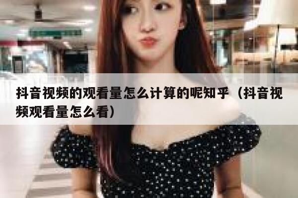 抖音视频的观看量怎么计算的呢知乎（抖音视频观看量怎么看） 第1张