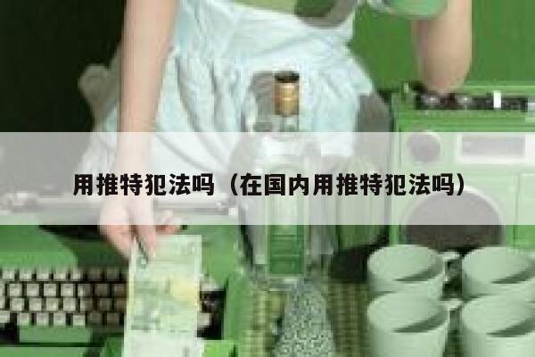 用推特犯法吗（在国内用推特犯法吗） 第1张