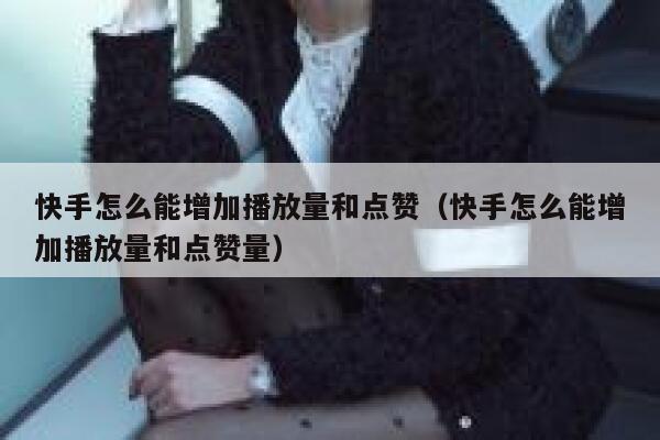 快手怎么能增加播放量和点赞（快手怎么能增加播放量和点赞量） 第1张