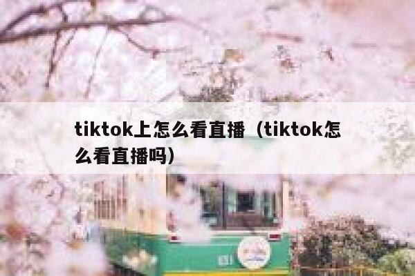 tiktok上怎么看直播（tiktok怎么看直播吗） 第1张