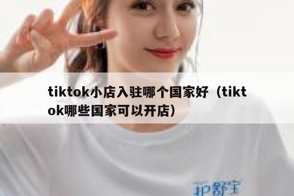 tiktok小店入驻哪个国家好（tiktok哪些国家可以开店） 第1张