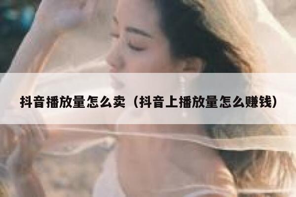 抖音播放量怎么卖(抖音上播放量怎么赚钱) 第1张 抖音播放量怎么卖(抖音上播放量怎么赚钱) 第1张