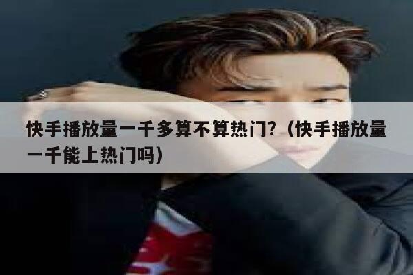 快手播放量一千多算不算热门?(快手播放量一千能上热门吗) 第1张 快手播放量一千多算不算热门?(快手播放量一千能上热门吗) 第1张