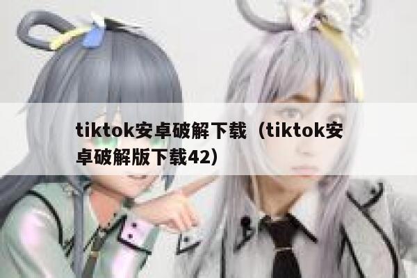 tiktok安卓破解下载（tiktok安卓破解版下载42） 第1张