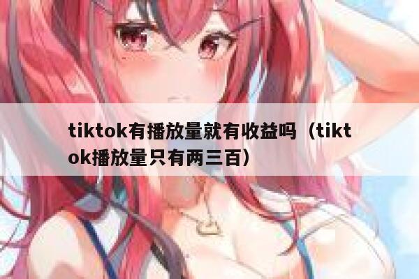 tiktok有播放量就有收益吗（tiktok播放量只有两三百） 第1张