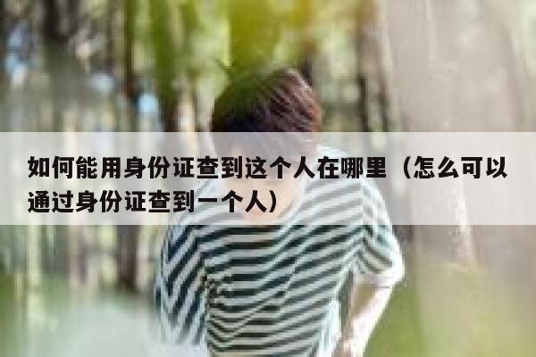 如何能用身份证查到这个人在哪里（怎么可以通过身份证查到一个人） 第1张