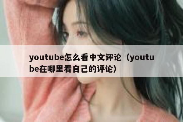 youtube怎么看中文评论（youtube在哪里看自己的评论） 第1张