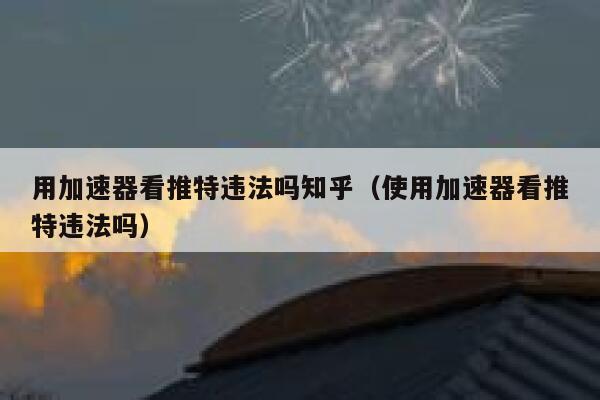 用加速器看推特违法吗知乎(使用加速器看推特违法吗) 第1张 用加速器看推特违法吗知乎(使用加速器看推特违法吗) 第1张