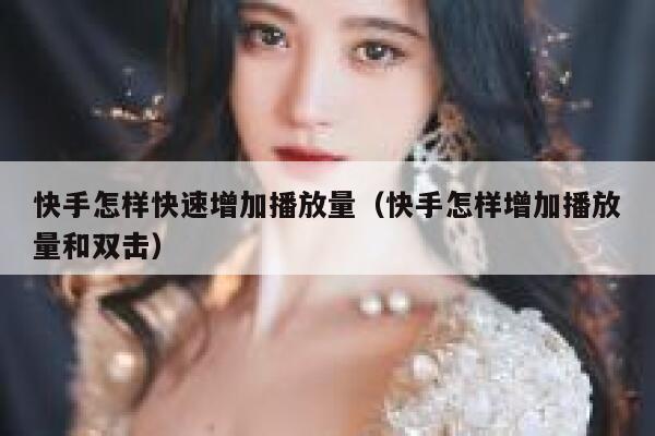 快手怎样快速增加播放量（快手怎样增加播放量和双击） 第1张