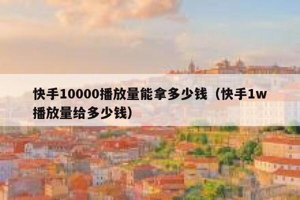 快手10000播放量能拿多少钱（快手1w播放量给多少钱） 第1张