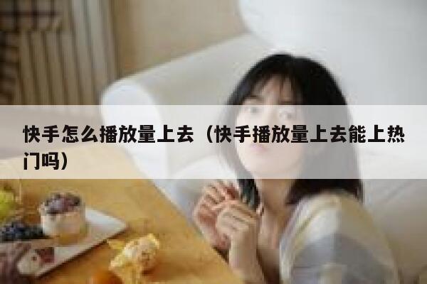 快手怎么播放量上去（快手播放量上去能上热门吗） 第1张