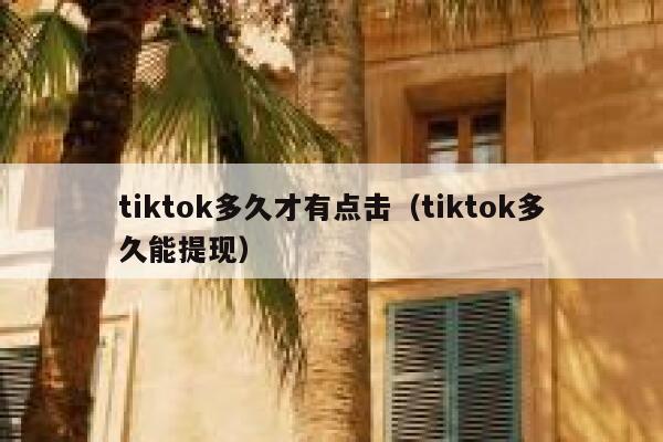 tiktok多久才有点击(tiktok多久能提现) 第1张 tiktok多久才有点击(tiktok多久能提现) 第1张