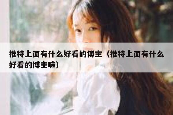 推特上面有什么好看的博主（推特上面有什么好看的博主嘛） 第1张