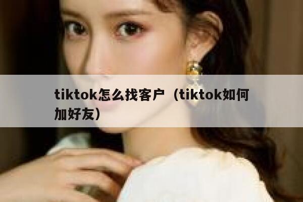 tiktok怎么找客户（tiktok如何加好友） 第1张