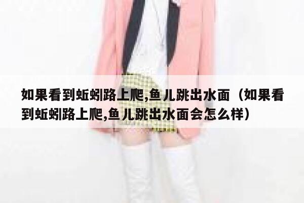 如果看到蚯蚓路上爬,鱼儿跳出水面（如果看到蚯蚓路上爬,鱼儿跳出水面会怎么样） 第1张