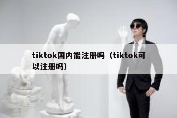 tiktok国内能注册吗（tiktok可以注册吗） 第1张