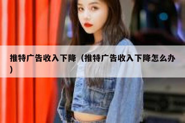 推特广告收入下降（推特广告收入下降怎么办） 第1张