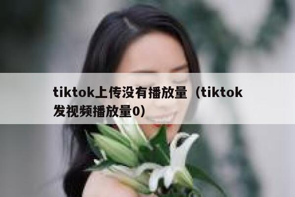 tiktok上传没有播放量（tiktok发视频播放量0） 第1张