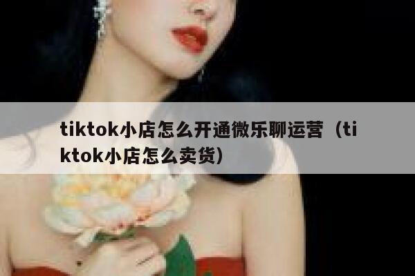 tiktok小店怎么开通微乐聊运营（tiktok小店怎么卖货） 第1张