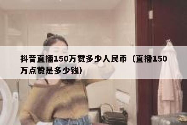 抖音直播150万赞多少人民币（直播150万点赞是多少钱） 第1张