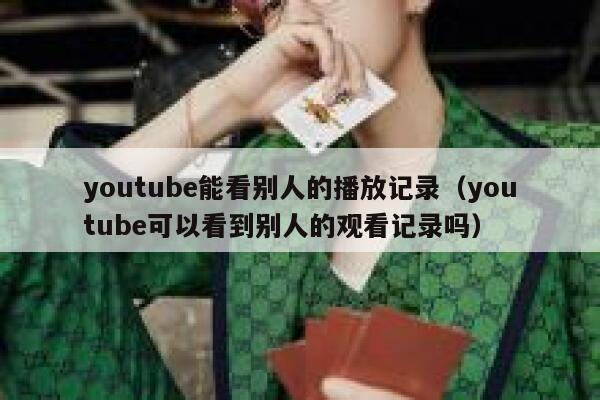 youtube能看别人的播放记录（youtube可以看到别人的观看记录吗） 第1张