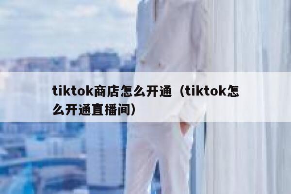 tiktok商店怎么开通(tiktok怎么开通直播间) 第1张 tiktok商店怎么开通(tiktok怎么开通直播间) 第1张
