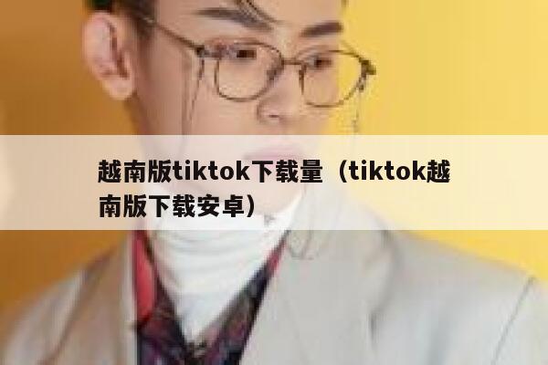 越南版tiktok下载量（tiktok越南版下载安卓） 第1张