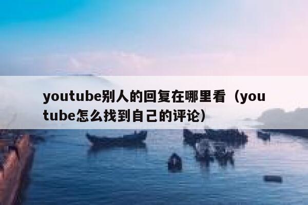 youtube别人的回复在哪里看（youtube怎么找到自己的评论） 第1张