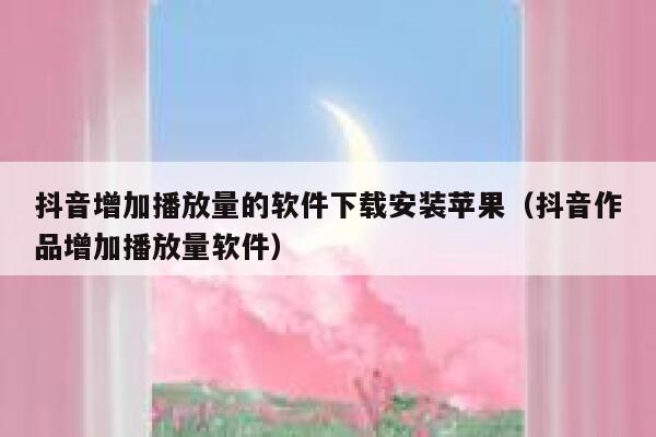 抖音增加播放量的软件下载安装苹果（抖音作品增加播放量软件） 第1张