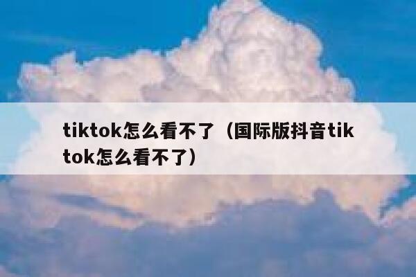 tiktok怎么看不了（国际版抖音tiktok怎么看不了） 第1张