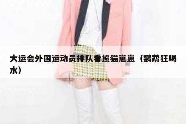 大运会外国运动员排队看熊猫崽崽（鹦鹉狂喝水） 第1张