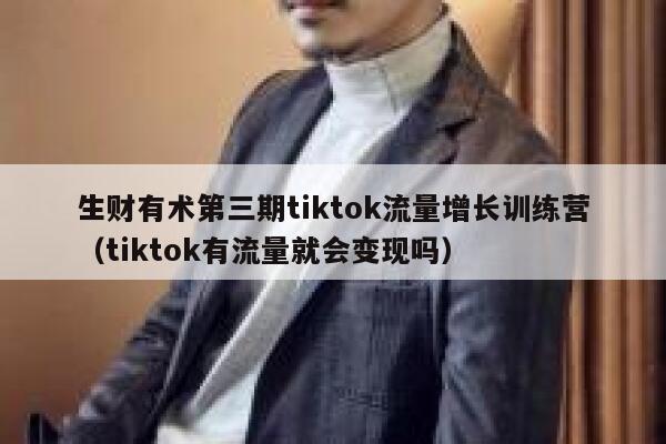 生财有术第三期tiktok流量增长训练营（tiktok有流量就会变现吗） 第1张