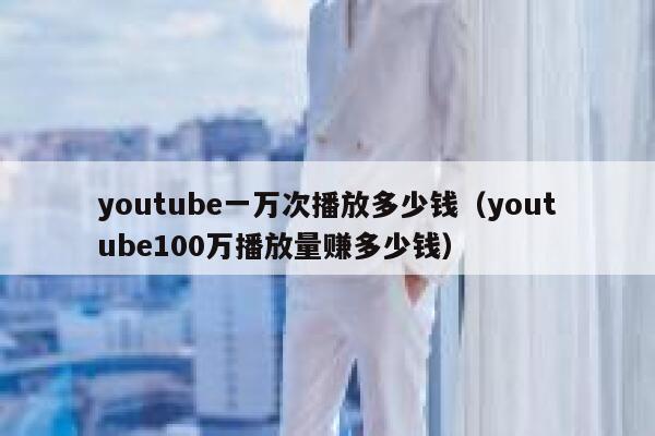 youtube一万次播放多少钱（youtube100万播放量赚多少钱） 第1张