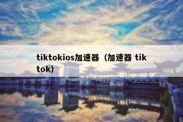 tiktokios加速器（加速器 tiktok） 第1张
