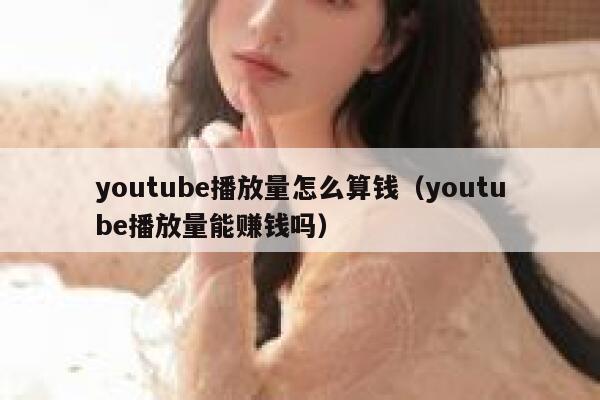 youtube播放量怎么算钱（youtube播放量能赚钱吗） 第1张