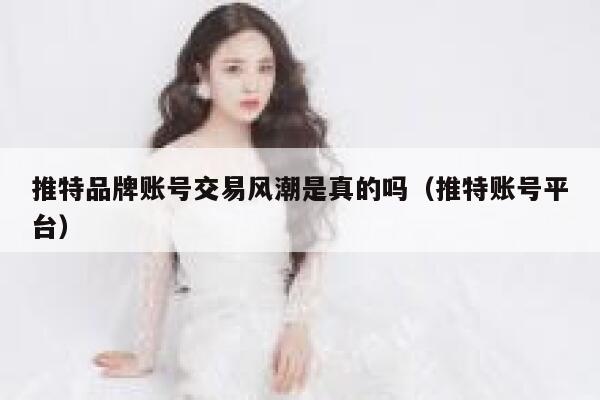 推特品牌账号交易风潮是真的吗（推特账号平台） 第1张