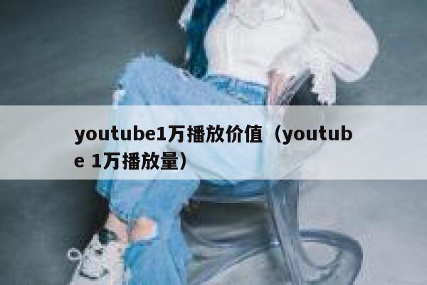 youtube1万播放价值（youtube 1万播放量） 第1张
