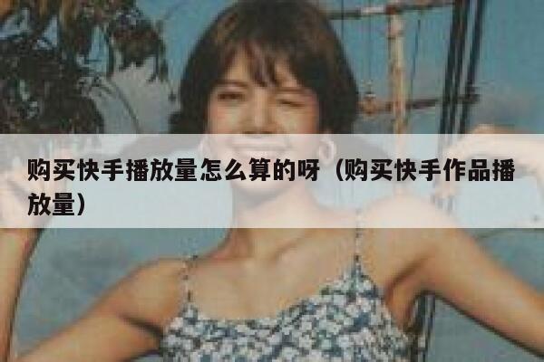 购买快手播放量怎么算的呀（购买快手作品播放量） 第1张