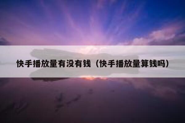 快手播放量有没有钱（快手播放量算钱吗） 第1张