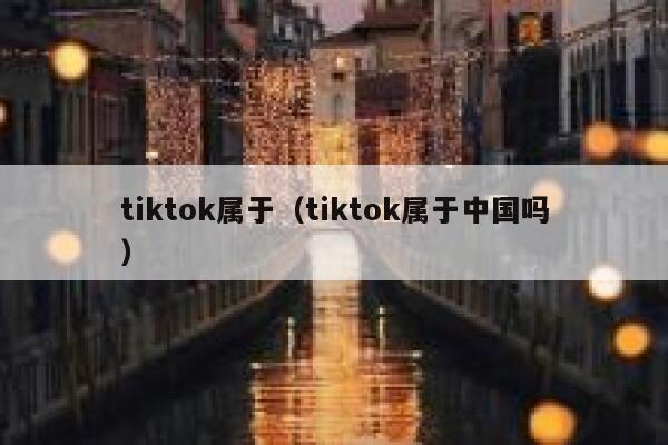 tiktok属于（tiktok属于中国吗） 第1张