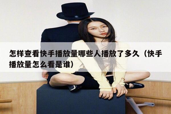 怎样查看快手播放量哪些人播放了多久（快手播放量怎么看是谁） 第1张