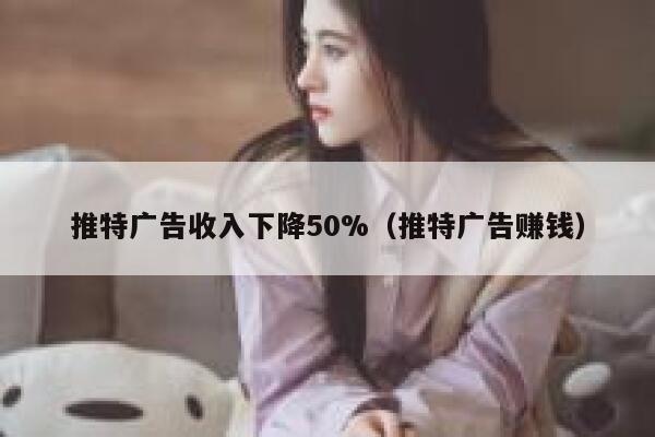 推特广告收入下降50%（推特广告赚钱） 第1张