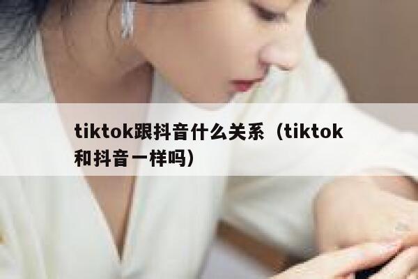 tiktok跟抖音什么关系（tiktok和抖音一样吗） 第1张